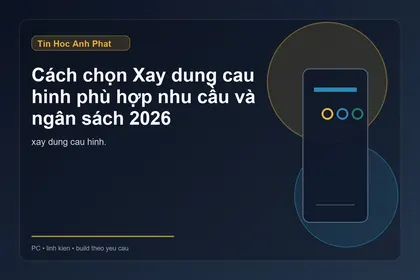 Xây dựng cấu hình PC theo nhu cầu và ngân sách 2026