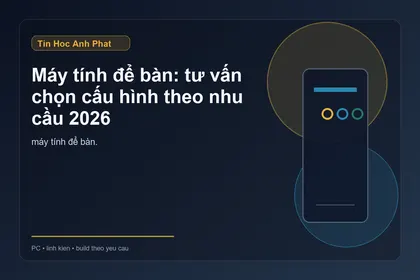 Máy tính để bàn: tư vấn chọn cấu hình theo nhu cầu 2026