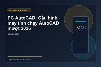 PC AutoCAD: Cấu hình máy tính chạy AutoCAD mượt 2026