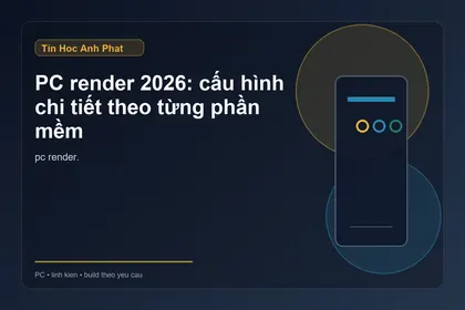 PC render 2026: cấu hình chi tiết theo từng phần mềm