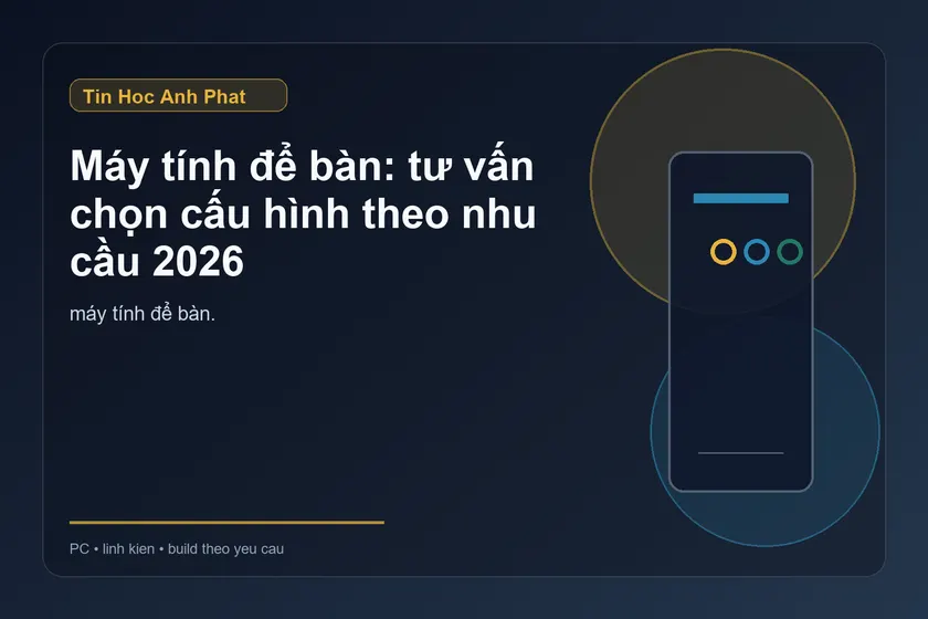 Máy tính để bàn: tư vấn chọn cấu hình theo nhu cầu 2026